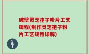 破壁灵芝孢子粉片工艺规程(制作灵芝孢子粉片工艺规程详解)