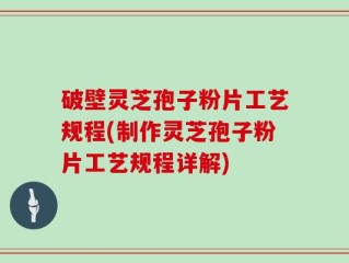 破壁灵芝孢子粉片工艺规程(制作灵芝孢子粉片工艺规程详解)