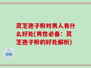 灵芝孢子粉对男人有什么好处(男性必备：灵芝孢子粉的好处解析)