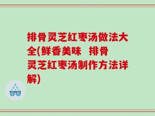 排骨灵芝红枣汤做法大全(鲜香美味  排骨灵芝红枣汤制作方法详解)