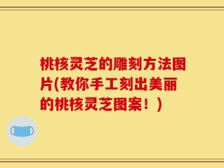 桃核灵芝的雕刻方法图片(教你手工刻出美丽的桃核灵芝图案！)