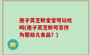 孢子灵芝粉宝宝可以吃吗(孢子灵芝粉可否作为婴幼儿食品？)