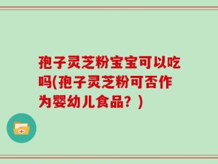 孢子灵芝粉宝宝可以吃吗(孢子灵芝粉可否作为婴幼儿食品？)