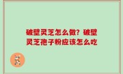 破壁灵芝怎么做？破壁灵芝孢子粉应该怎么吃