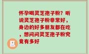 怀孕喝灵芝孢子粉？听说灵芝孢子粉非常好，身边的好多朋友都在吃，想问问灵芝孢子粉究竟有多好