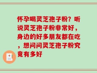怀孕喝灵芝孢子粉？听说灵芝孢子粉非常好，身边的好多朋友都在吃，想问问灵芝孢子粉究竟有多好