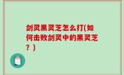 剑灵黑灵芝怎么打(如何击败剑灵中的黑灵芝？)