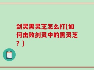 剑灵黑灵芝怎么打(如何击败剑灵中的黑灵芝？)