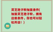 灵芝孢子粉加盟条件(加盟灵芝孢子粉，拥有这些条件，你也可以轻松开店！)