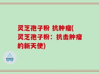 灵芝孢子粉 抗肿瘤(灵芝孢子粉：抗击肿瘤的新天使)