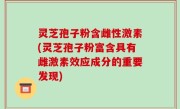 灵芝孢子粉含雌性激素(灵芝孢子粉富含具有雌激素效应成分的重要发现)