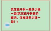 灵芝孢子粉一般多少钱一袋(灵芝孢子粉售价查询，你知道多少钱一袋？)
