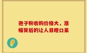 孢子粉收购价格大，涨幅背后的让人目瞪口呆