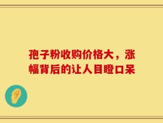 孢子粉收购价格大，涨幅背后的让人目瞪口呆