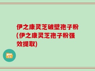 伊之康灵芝破壁孢子粉(伊之康灵芝孢子粉强效提取)