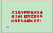 灵芝孢子粉颜色深好还是淡好？探究灵芝孢子粉颜色与品质的关系？