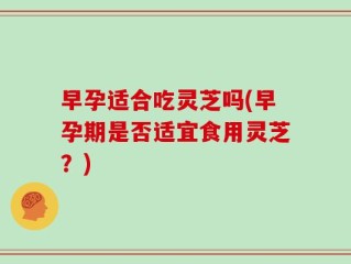 早孕适合吃灵芝吗(早孕期是否适宜食用灵芝？)