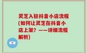 灵芝入驻抖音小店流程(如何让灵芝在抖音小店上架？——详细流程解析)
