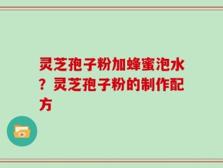 灵芝孢子粉加蜂蜜泡水？灵芝孢子粉的制作配方