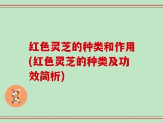 红色灵芝的种类和作用(红色灵芝的种类及功效简析)
