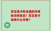 灵芝孢子粉泡酒的作用和功效禁忌？灵芝孢子油有什么作用？