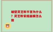 破壁灵芝粉不苦为什么？灵芝粉家庭面膜怎么做