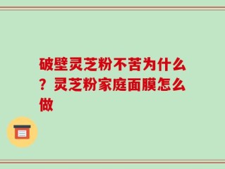 破壁灵芝粉不苦为什么？灵芝粉家庭面膜怎么做