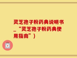 灵芝孢子粉药典说明书_“灵芝孢子粉药典使用指南”)