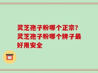 灵芝孢子粉哪个正宗？灵芝孢子粉哪个牌子最好用安全