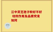 江中灵芝孢子粉好不好 功效作用及品质究竟如何