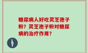 糖尿病人好吃灵芝孢子粉?灵芝孢子粉对糖尿病的治疗作用?