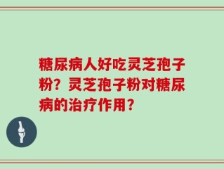 糖尿病人好吃灵芝孢子粉？灵芝孢子粉对糖尿病的治疗作用？