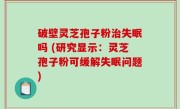 破壁灵芝孢子粉治失眠吗 (研究显示：灵芝孢子粉可缓解失眠问题)