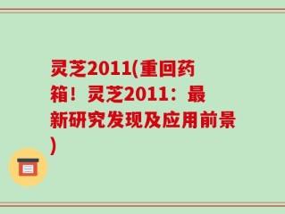 灵芝2011(重回药箱！灵芝2011：最新研究发现及应用前景)