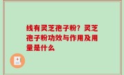 线有灵芝孢子粉？灵芝孢子粉功效与作用及用量是什么