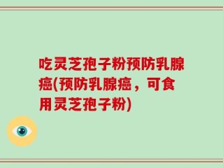 吃灵芝孢子粉预防乳腺癌(预防乳腺癌，可食用灵芝孢子粉)