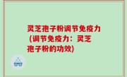 灵芝孢子粉调节免疫力 (调节免疫力：灵芝孢子粉的功效)