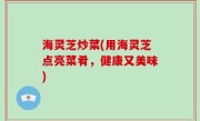 海灵芝炒菜(用海灵芝点亮菜肴，健康又美味)