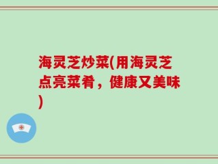 海灵芝炒菜(用海灵芝点亮菜肴，健康又美味)