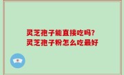 灵芝孢子能直接吃吗？灵芝孢子粉怎么吃最好