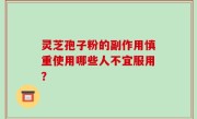 灵芝孢子粉的副作用慎重使用哪些人不宜服用？