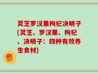 灵芝罗汉果枸杞决明子(灵芝、罗汉果、枸杞、决明子：四种有效养生食材)