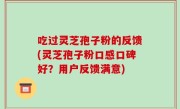 吃过灵芝孢子粉的反馈(灵芝孢子粉口感口碑好？用户反馈满意)