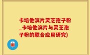 卡培他滨片灵芝孢子粉_卡培他滨片与灵芝孢子粉的联合应用研究)
