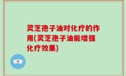 灵芝孢子油对化疗的作用(灵芝孢子油能增强化疗效果)