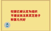 权健已被认定为组织 不建议关注其灵芝孢子粉第几代好