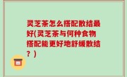 灵芝茶怎么搭配散结最好(灵芝茶与何种食物搭配能更好地舒缓散结？)