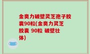 金奥力破壁灵芝孢子胶囊90粒(金奥力灵芝胶囊 90粒 破壁壮体)