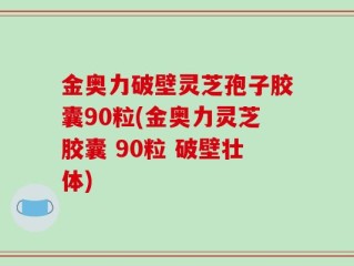 金奥力破壁灵芝孢子胶囊90粒(金奥力灵芝胶囊 90粒 破壁壮体)