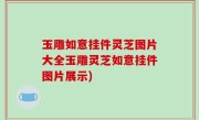 玉雕如意挂件灵芝图片大全玉雕灵芝如意挂件图片展示)